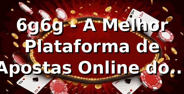 6g6g - A Melhor Plataforma de Apostas Online do Brasil